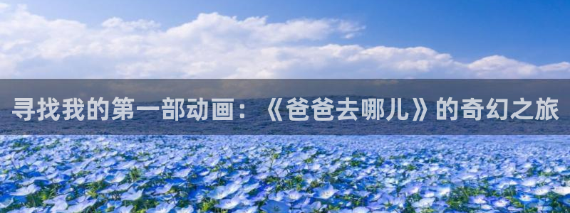 动漫岛日本动漫：寻找我的第一部动画：《爸爸去哪儿》的奇幻之旅