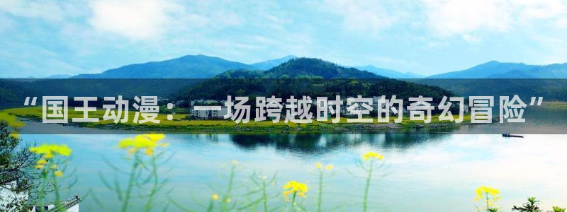 动漫大全动漫岛：“国王动漫：一场跨越时空的奇幻冒险”